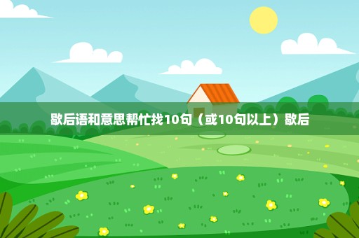 歇后语和意思帮忙找10句（或10句以上）歇后