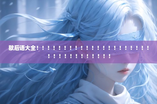 歇后语大全！！！！！！！！！！！！！！！！！！！！！！！！！！！！！！！！！