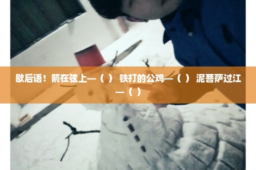 歇后语！箭在弦上—（ ） 铁打的公鸡—（ ） 泥菩萨过江—（ ）
