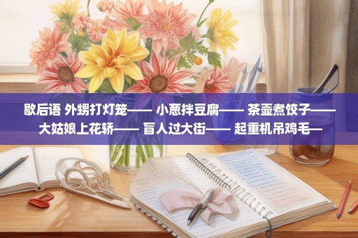 歇后语 外甥打灯笼—— 小葱拌豆腐—— 茶壶煮饺子—— 大姑娘上花轿—— 盲人过大街—— 起重机吊鸡毛—