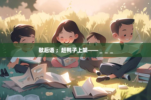 歇后语 ；赶鸭子上架——＿＿＿