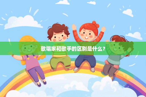 歌唱家和歌手的区别是什么？