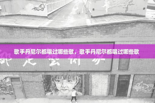 歌手丹尼尔都唱过哪些歌，歌手丹尼尔都唱过哪些歌 