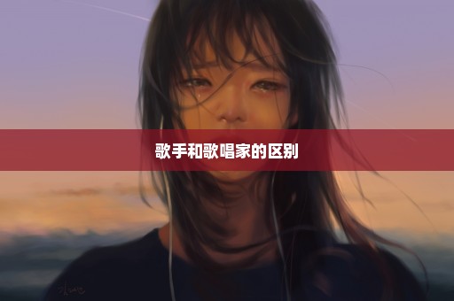 歌手和歌唱家的区别