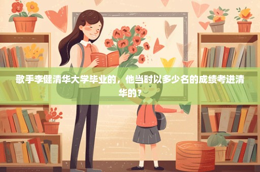 歌手李健清华大学毕业的，他当时以多少名的成绩考进清华的？