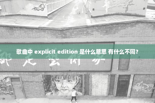 歌曲中 explicit edition 是什么意思 有什么不同？