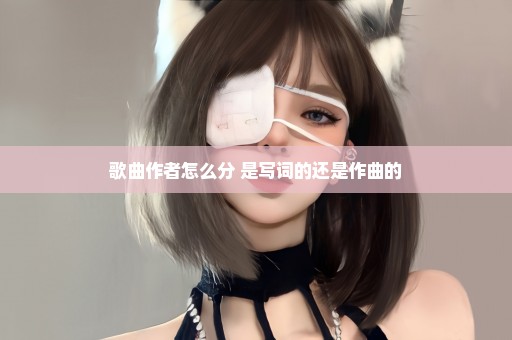 歌曲作者怎么分 是写词的还是作曲的
