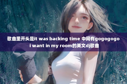 歌曲里开头是it was backing time 中间有gogogogo i want in my room的英文dj歌曲