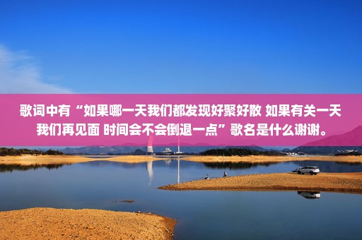 歌词中有“如果哪一天我们都发现好聚好散 如果有关一天我们再见面 时间会不会倒退一点”歌名是什么谢谢。
