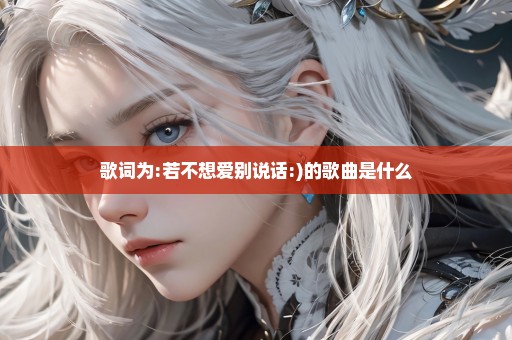 歌词为:若不想爱别说话:)的歌曲是什么