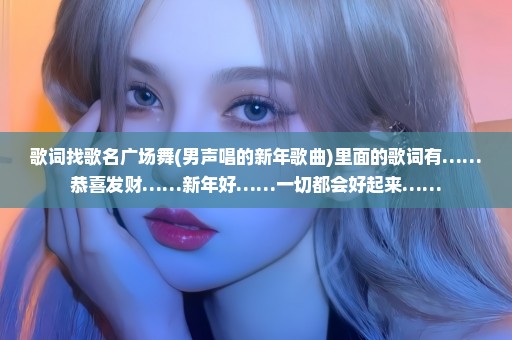 歌词找歌名广场舞(男声唱的新年歌曲)里面的歌词有……恭喜发财……新年好……一切都会好起来……