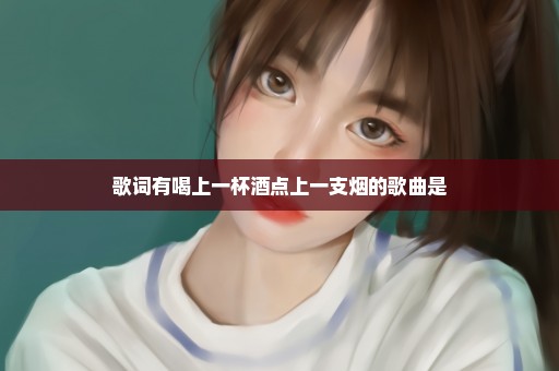 歌词有喝上一杯酒点上一支烟的歌曲是