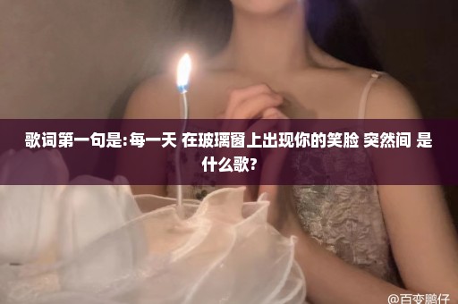 歌词第一句是:每一天 在玻璃窗上出现你的笑脸 突然间 是什么歌?
