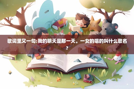 歌词里又一句:我的明天是那一天。一女的唱的叫什么歌名?