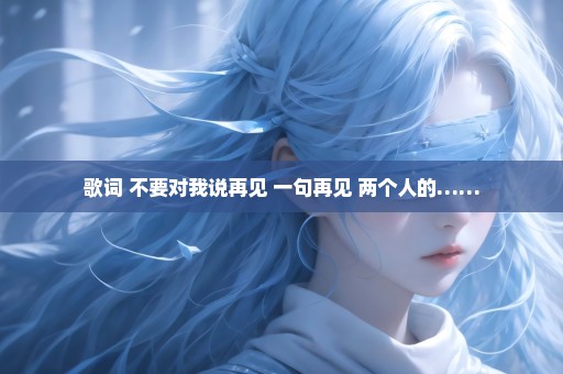 歌词 不要对我说再见 一句再见 两个人的……