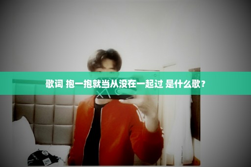 歌词 抱一抱就当从没在一起过 是什么歌？