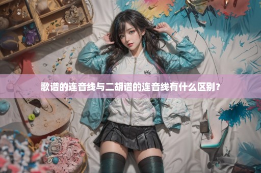 歌谱的连音线与二胡谱的连音线有什么区别？