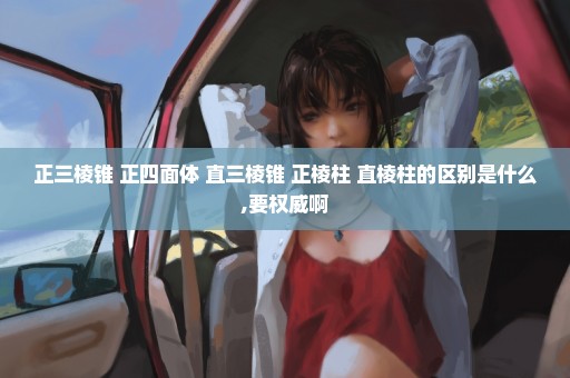 正三棱锥 正四面体 直三棱锥 正棱柱 直棱柱的区别是什么,要权威啊