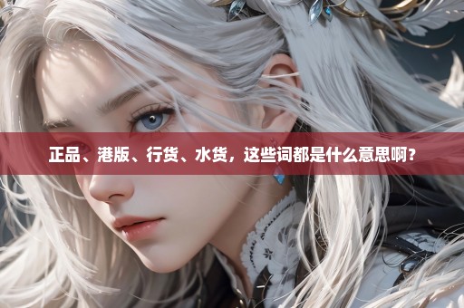 正品、港版、行货、水货，这些词都是什么意思啊？