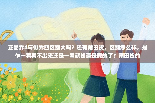 正品乔4与假乔四区别大吗？还有莆田货，区别怎么样，是乍一看看不出来还是一看就知道是假的了？莆田货的