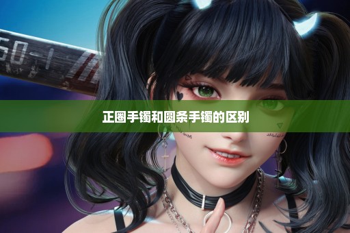 正圈手镯和圆条手镯的区别