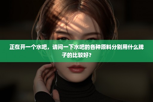 正在开一个水吧，请问一下水吧的各种原料分别用什么牌子的比较好？
