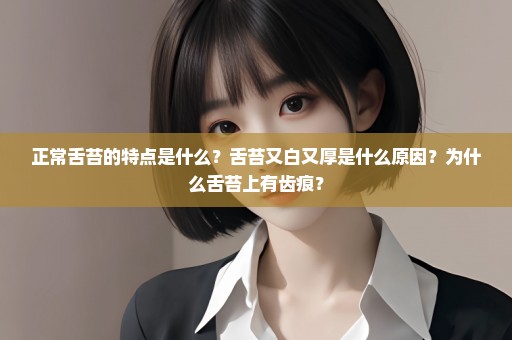 正常舌苔的特点是什么？舌苔又白又厚是什么原因？为什么舌苔上有齿痕？