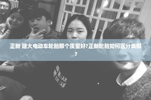 正新 建大电动车轮胎那个质量好?正新轮胎如何区分真假？