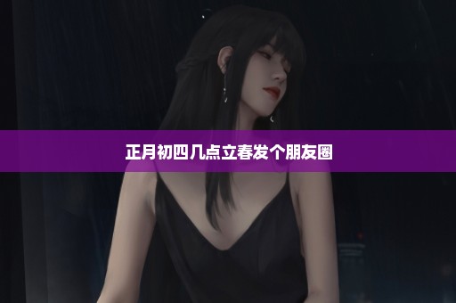 正月初四几点立春发个朋友圈