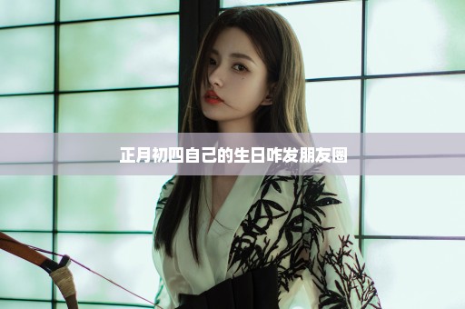 正月初四自己的生日咋发朋友圈