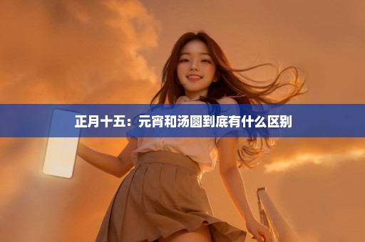 正月十五：元宵和汤圆到底有什么区别