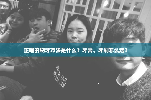 正确的刷牙方法是什么？牙膏、牙刷怎么选？