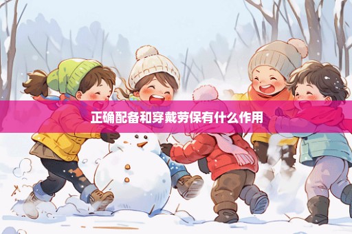正确配备和穿戴劳保有什么作用