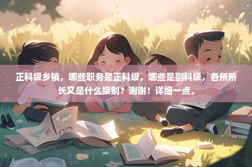 正科级乡镇，哪些职务是正科级，哪些是副科级，各所所长又是什么级别？谢谢！详细一点。