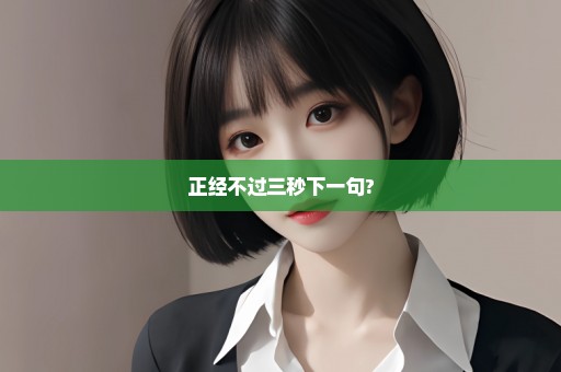 正经不过三秒下一句?