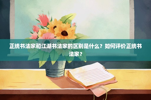 正统书法家和江湖书法家的区别是什么？如何评价正统书法家？