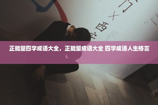 正能量四字成语大全，正能量成语大全 四字成语人生格言 