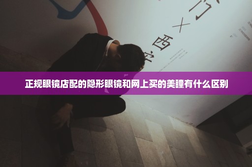 正规眼镜店配的隐形眼镜和网上买的美瞳有什么区别