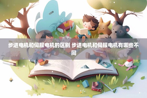 步进电机和伺服电机的区别 步进电机和伺服电机有哪些不同