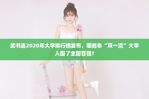 武书连2020年大学排行榜发布，哪些非“双一流”大学入围了全国百强？