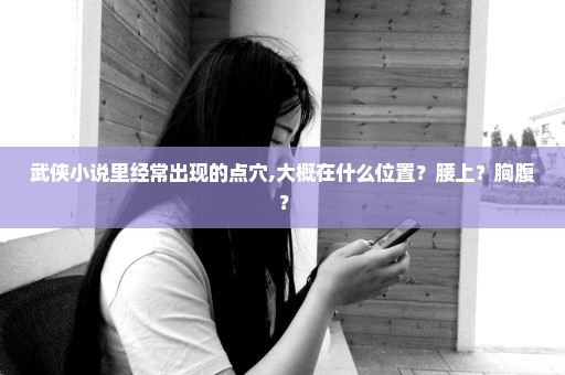 武侠小说里经常出现的点穴,大概在什么位置？腰上？胸腹？