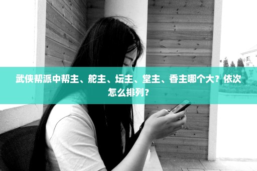 武侠帮派中帮主、舵主、坛主、堂主、香主哪个大？依次怎么排列？