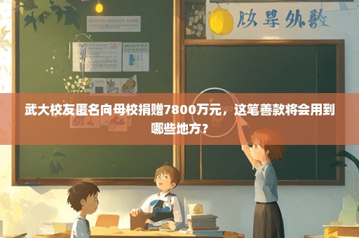 武大校友匿名向母校捐赠7800万元，这笔善款将会用到哪些地方？