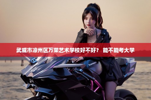 武威市凉州区万荣艺术学校好不好？ 能不能考大学