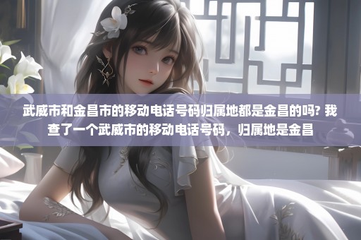 武威市和金昌市的移动电话号码归属地都是金昌的吗? 我查了一个武威市的移动电话号码，归属地是金昌