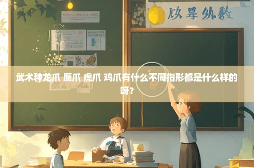 武术种龙爪 鹰爪 虎爪 鸡爪有什么不同指形都是什么样的呀？