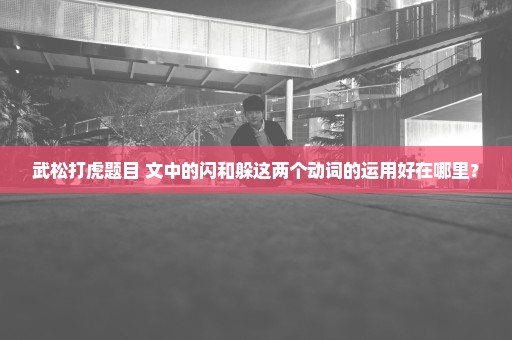 武松打虎题目 文中的闪和躲这两个动词的运用好在哪里？