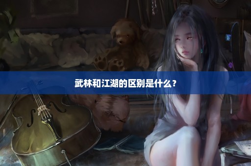 武林和江湖的区别是什么？