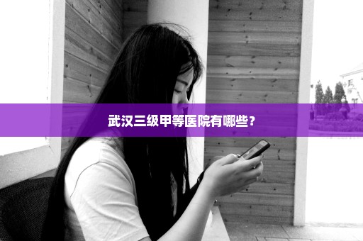 武汉三级甲等医院有哪些？