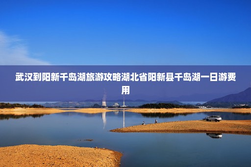 武汉到阳新千岛湖旅游攻略湖北省阳新县千岛湖一日游费用